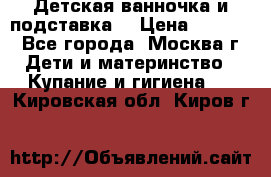 Детская ванночка и подставка  › Цена ­ 3 500 - Все города, Москва г. Дети и материнство » Купание и гигиена   . Кировская обл.,Киров г.